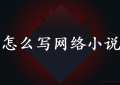 怎么写网络小说(猫叔分享发布网络小说的详细操作步骤 )