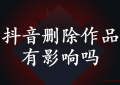 抖音删除作品有影响吗？来听官方说法！